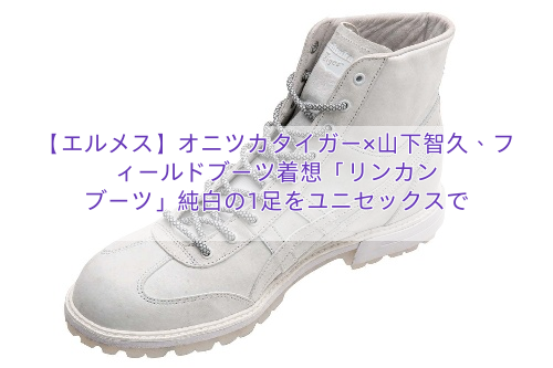 【エルメス】オニツカタイガー×山下智久、フィールドブーツ着想「リンカン ブーツ」純白の1足をユニセックスで