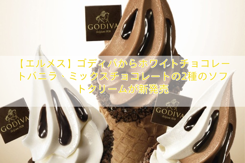 【エルメス】ゴディバからホワイトチョコレートバニラ、ミックスチョコレートの2種のソフトクリームが新発売